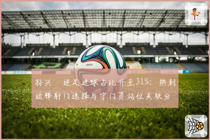 孙兴慜逆足进球占比升至31%：热刺边锋射门选择与守门员站位关联分析