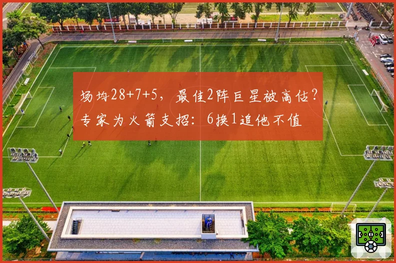 场均28+7+5,最佳2阵巨星被高估?专家为火箭支招:6换1追他不值