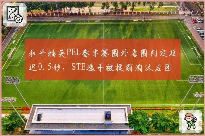 和平精英PEL春季赛圈外毒圈判定延迟0.5秒，STE选手被提前淘汰后团队申诉无效