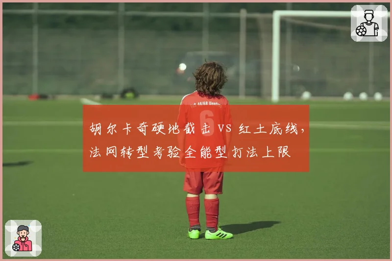 胡尔卡奇硬地截击 vs 红土底线,法网转型考验全能型打法上限