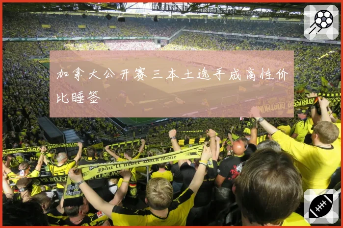 加拿大公开赛三本土选手成高性价比睡签