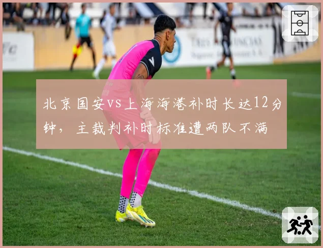 北京国安vs上海海港补时长达12分钟,主裁判补时标准遭两队不满