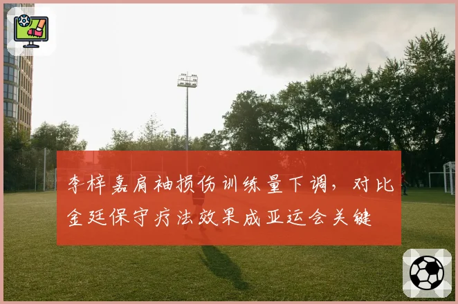 李梓嘉肩袖损伤训练量下调,对比金廷保守疗法效果成亚运会关键