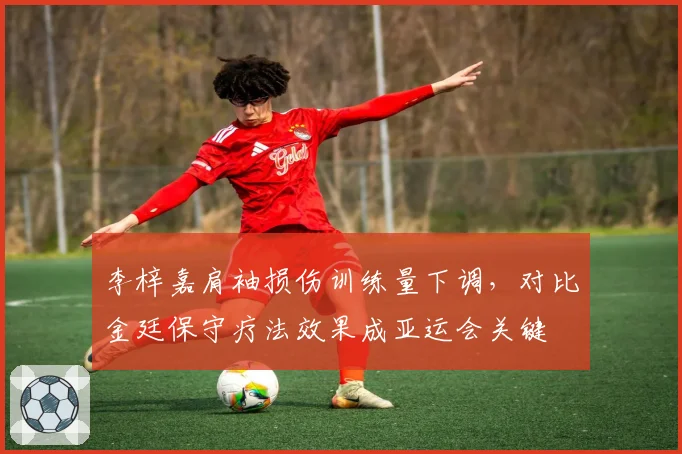 李梓嘉肩袖损伤训练量下调,对比金廷保守疗法效果成亚运会关键