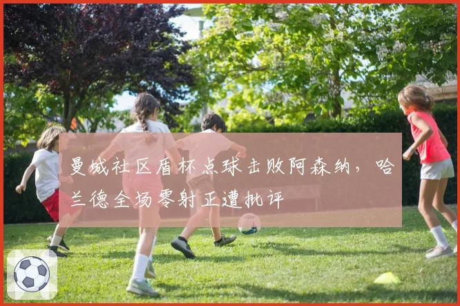 曼城社区盾杯点球击败阿森纳,哈兰德全场零射正遭批评