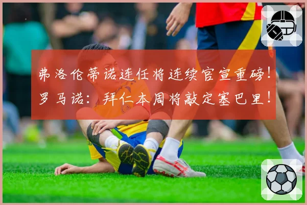 弗洛伦蒂诺连任将连续官宣重磅!罗马诺:拜仁本周将敲定塞巴里!