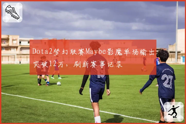 Dota2梦幻联赛Maybe影魔单场输出突破12万，刷新赛事记录