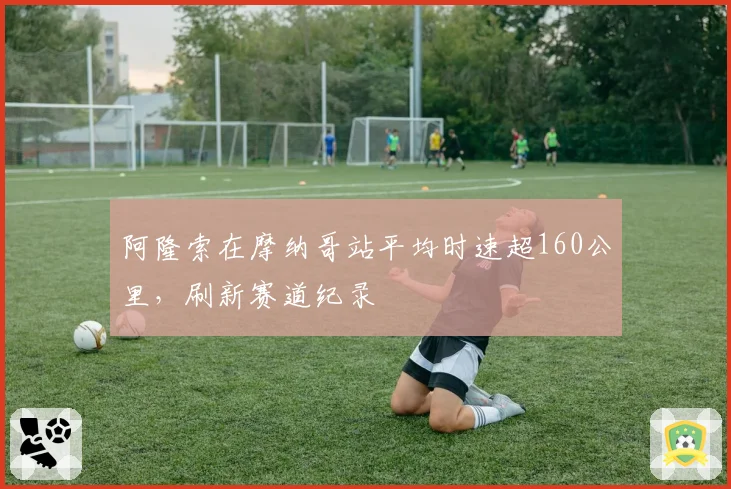 阿隆索在摩纳哥站平均时速超160公里,刷新赛道纪录