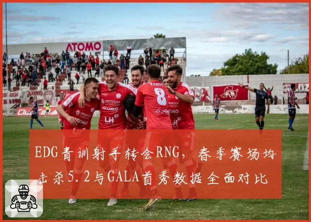 EDG青训射手转会RNG，春季赛场均击杀5.2与GALA首秀数据全面对比