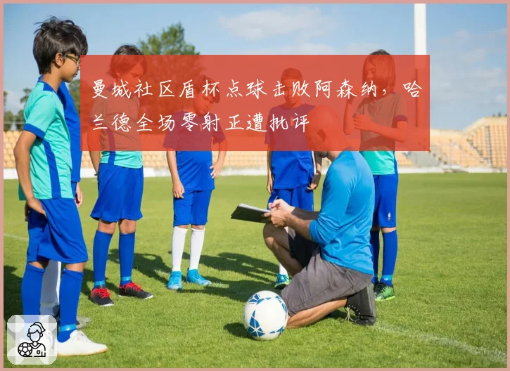 曼城社区盾杯点球击败阿森纳,哈兰德全场零射正遭批评