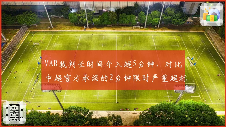 VAR裁判长时间介入超5分钟,对比中超官方承诺的2分钟限时严重超标