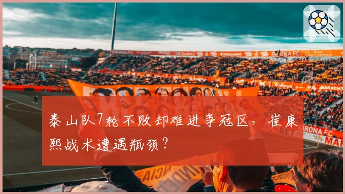 泰山队7轮不败却难进争冠区,崔康熙战术遭遇瓶颈?