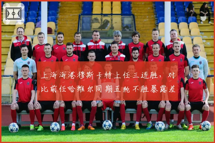 上海海港穆斯卡特上任三连胜，对比前任哈维尔同期五轮不胜暴露差距