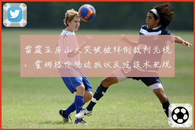 雷霆亚历山大突破被绊倒裁判无视,霍姆格伦场边抗议反吃技术犯规