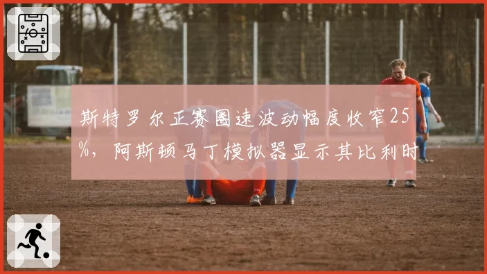 斯特罗尔正赛圈速波动幅度收窄25%,阿斯顿马丁模拟器显示其比利时站可进前八