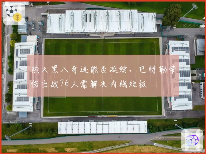 热火黑八奇迹能否延续,巴特勒带伤出战76人需解决内线短板