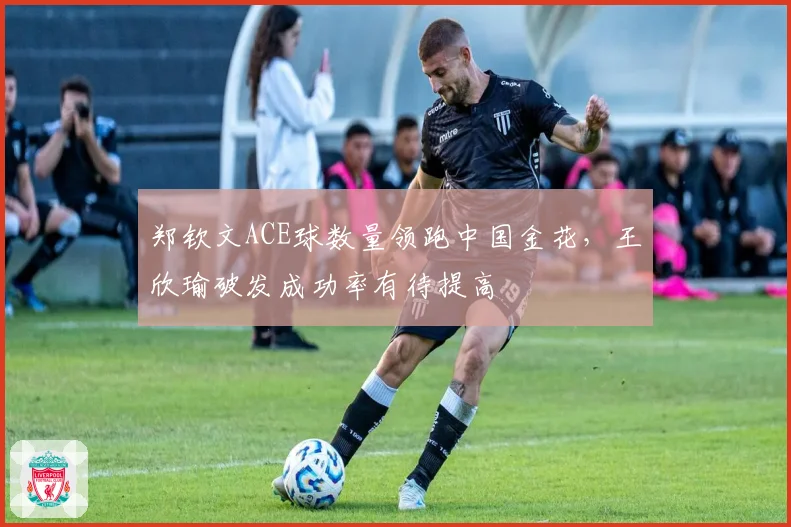 郑钦文ACE球数量领跑中国金花,王欣瑜破发成功率有待提高